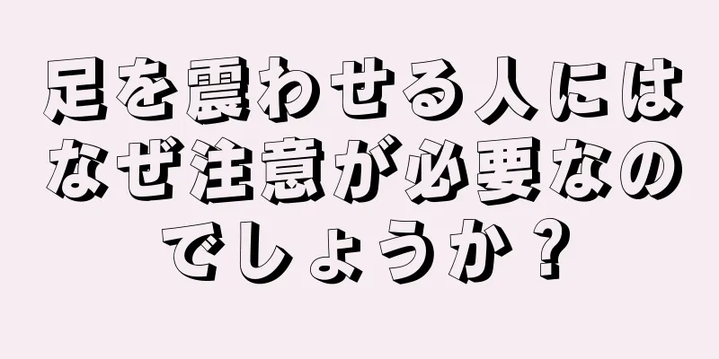 足を震わせる人にはなぜ注意が必要なのでしょうか？