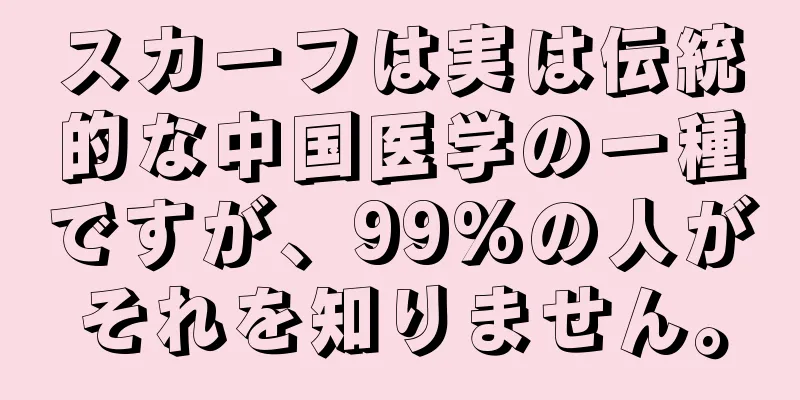 スカーフは実は伝統的な中国医学の一種ですが、99%の人がそれを知りません。