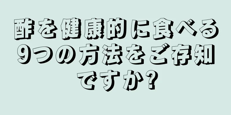 酢を健康的に食べる9つの方法をご存知ですか?