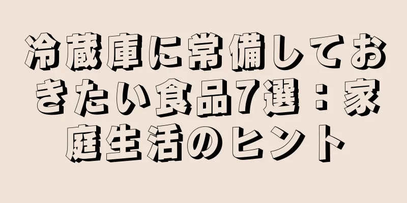 冷蔵庫に常備しておきたい食品7選：家庭生活のヒント