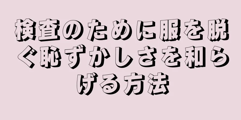 検査のために服を脱ぐ恥ずかしさを和らげる方法