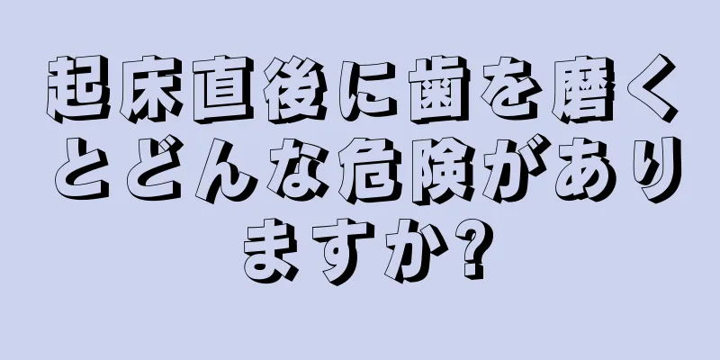 起床直後に歯を磨くとどんな危険がありますか?