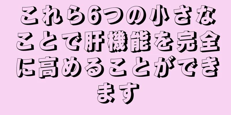 これら6つの小さなことで肝機能を完全に高めることができます