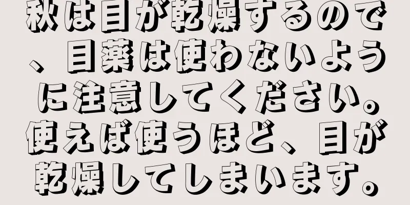 秋は目が乾燥するので、目薬は使わないように注意してください。使えば使うほど、目が乾燥してしまいます。