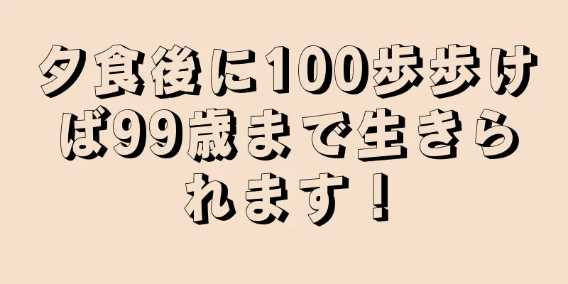 夕食後に100歩歩けば99歳まで生きられます！