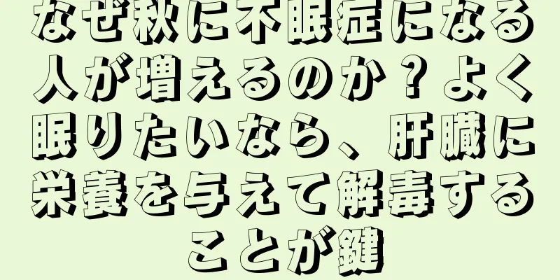 なぜ秋に不眠症になる人が増えるのか？よく眠りたいなら、肝臓に栄養を与えて解毒することが鍵