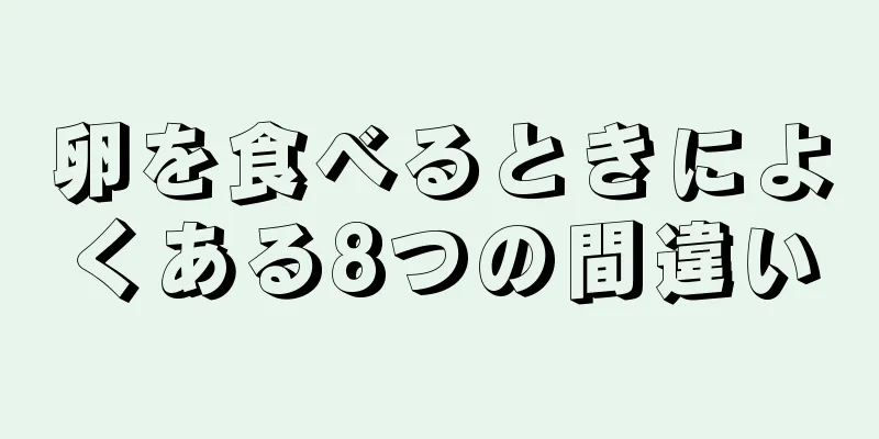 卵を食べるときによくある8つの間違い