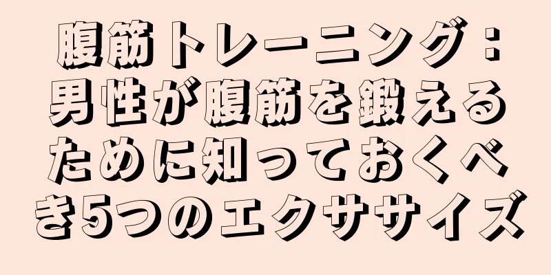 腹筋トレーニング：男性が腹筋を鍛えるために知っておくべき5つのエクササイズ