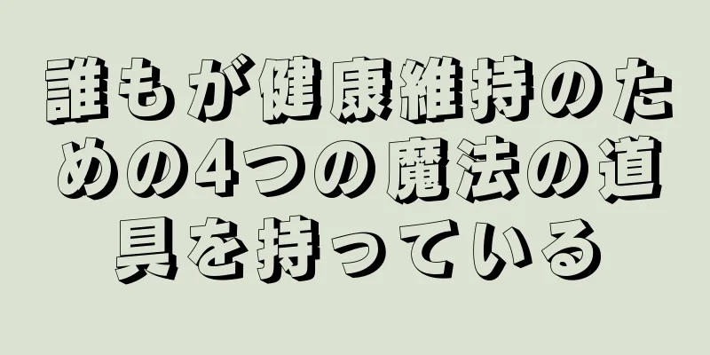 誰もが健康維持のための4つの魔法の道具を持っている