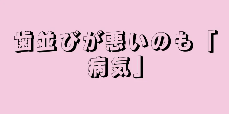 歯並びが悪いのも「病気」