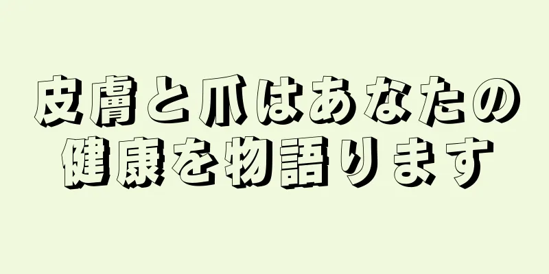 皮膚と爪はあなたの健康を物語ります