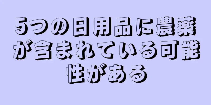 5つの日用品に農薬が含まれている可能性がある