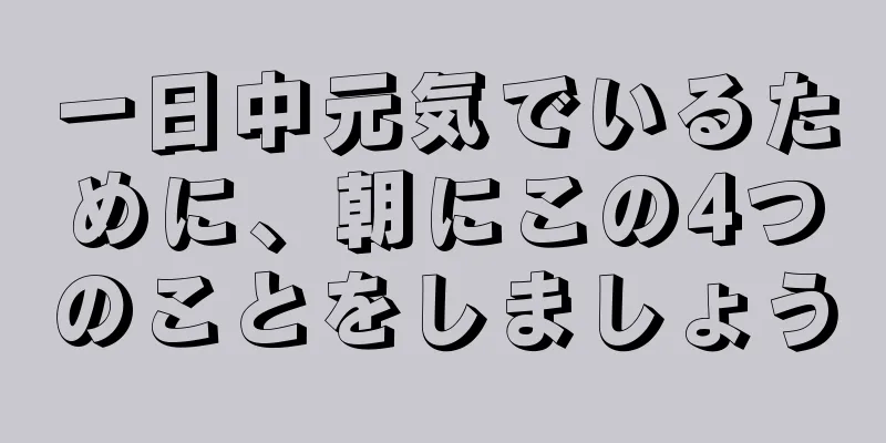 一日中元気でいるために、朝にこの4つのことをしましょう