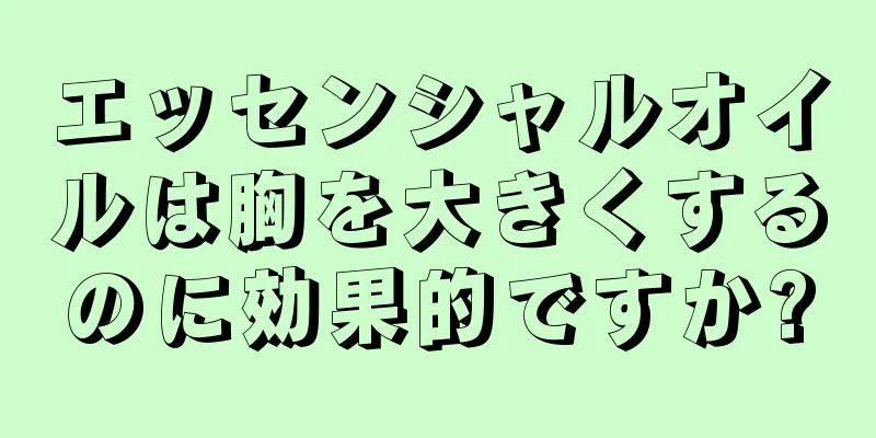 エッセンシャルオイルは胸を大きくするのに効果的ですか?