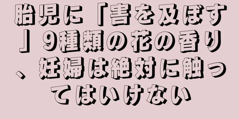 胎児に「害を及ぼす」9種類の花の香り、妊婦は絶対に触ってはいけない