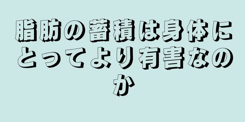 脂肪の蓄積は身体にとってより有害なのか