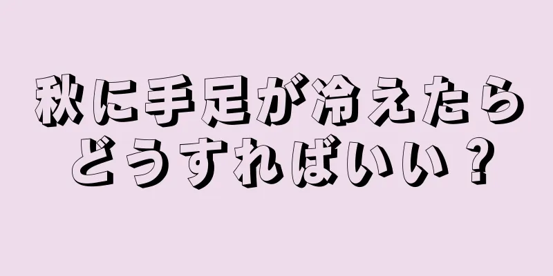 秋に手足が冷えたらどうすればいい？