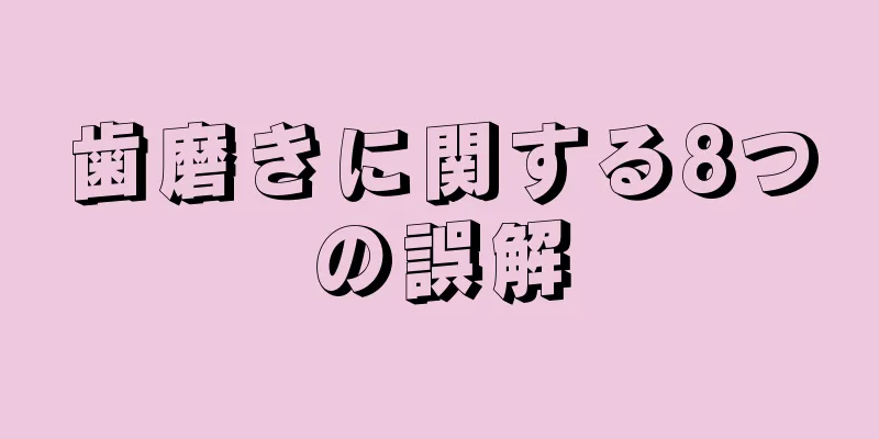 歯磨きに関する8つの誤解