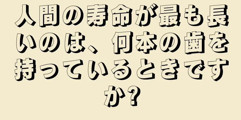 人間の寿命が最も長いのは、何本の歯を持っているときですか?