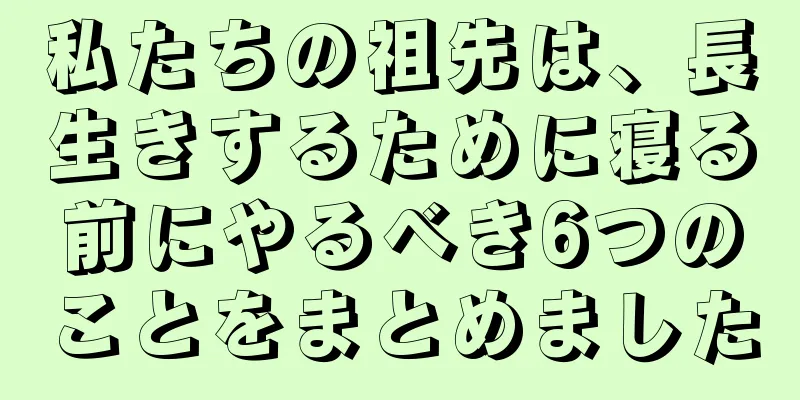 私たちの祖先は、長生きするために寝る前にやるべき6つのことをまとめました