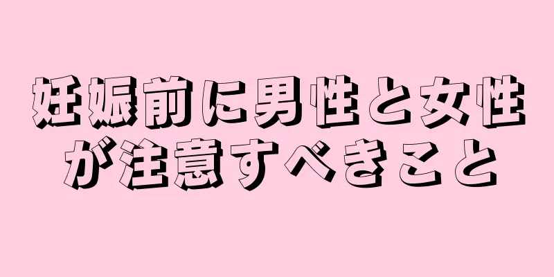 妊娠前に男性と女性が注意すべきこと