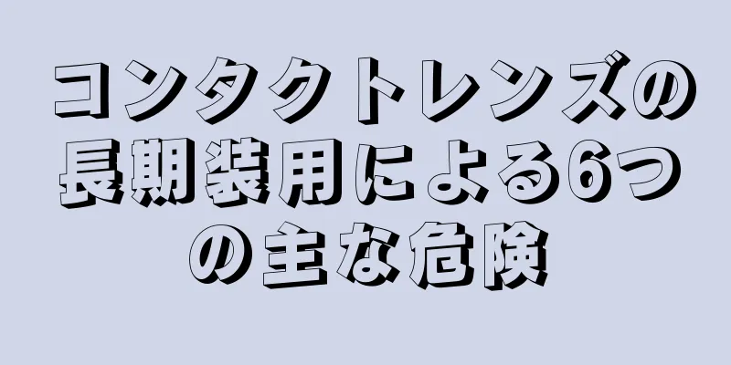 コンタクトレンズの長期装用による6つの主な危険