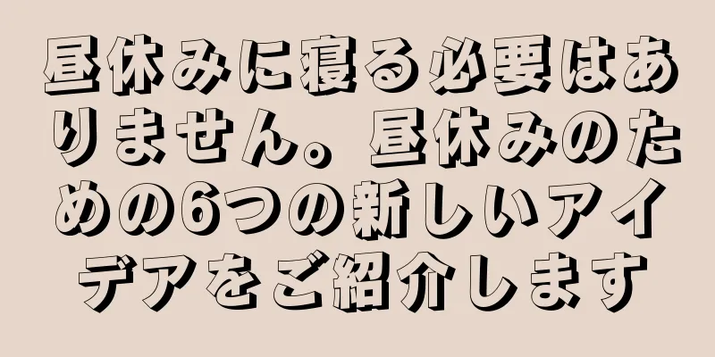 昼休みに寝る必要はありません。昼休みのための6つの新しいアイデアをご紹介します