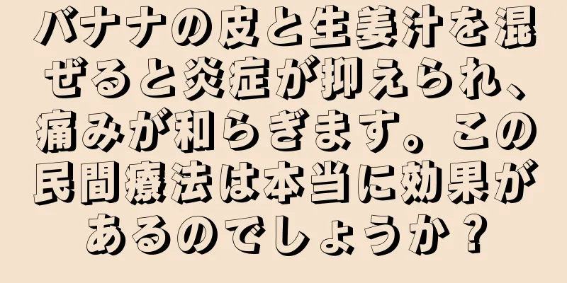 バナナの皮と生姜汁を混ぜると炎症が抑えられ、痛みが和らぎます。この民間療法は本当に効果があるのでしょうか？