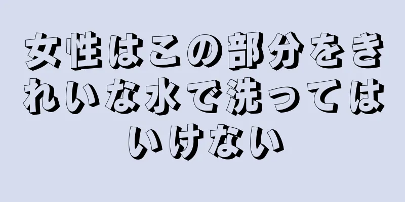 女性はこの部分をきれいな水で洗ってはいけない