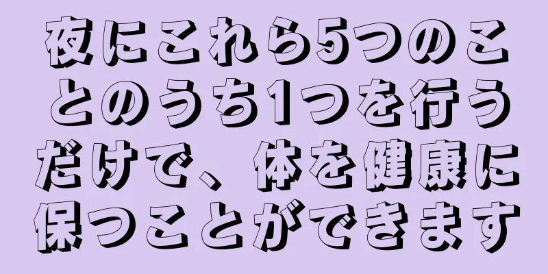 夜にこれら5つのことのうち1つを行うだけで、体を健康に保つことができます