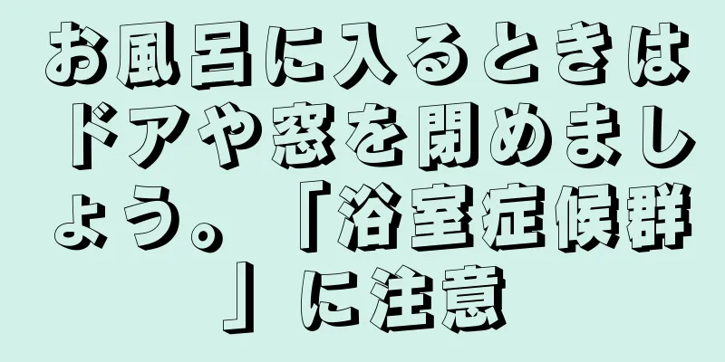 お風呂に入るときはドアや窓を閉めましょう。「浴室症候群」に注意