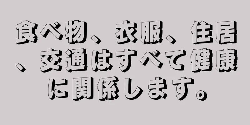 食べ物、衣服、住居、交通はすべて健康に関係します。