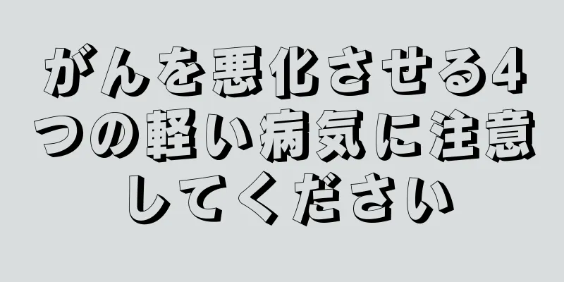 がんを悪化させる4つの軽い病気に注意してください