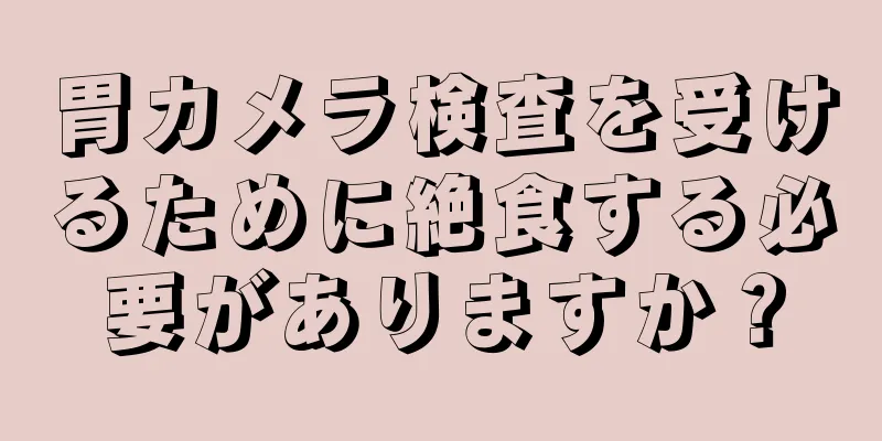 胃カメラ検査を受けるために絶食する必要がありますか？