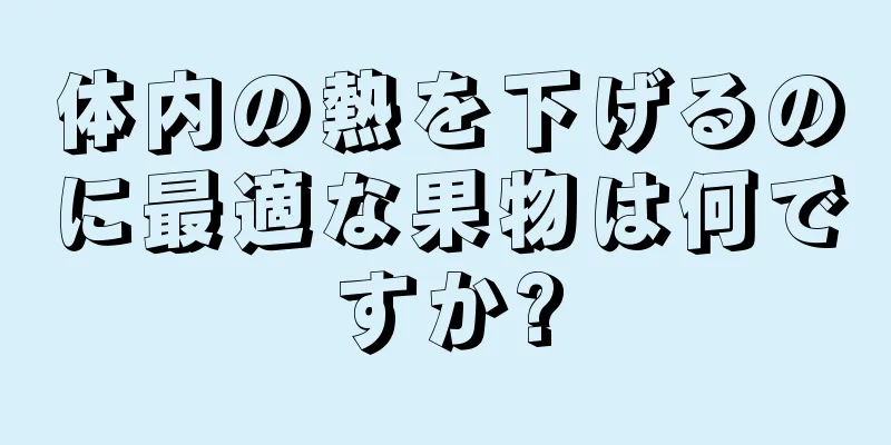 体内の熱を下げるのに最適な果物は何ですか?