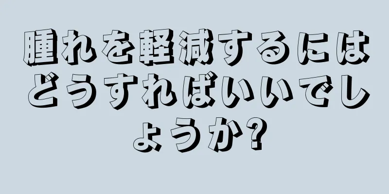 腫れを軽減するにはどうすればいいでしょうか?