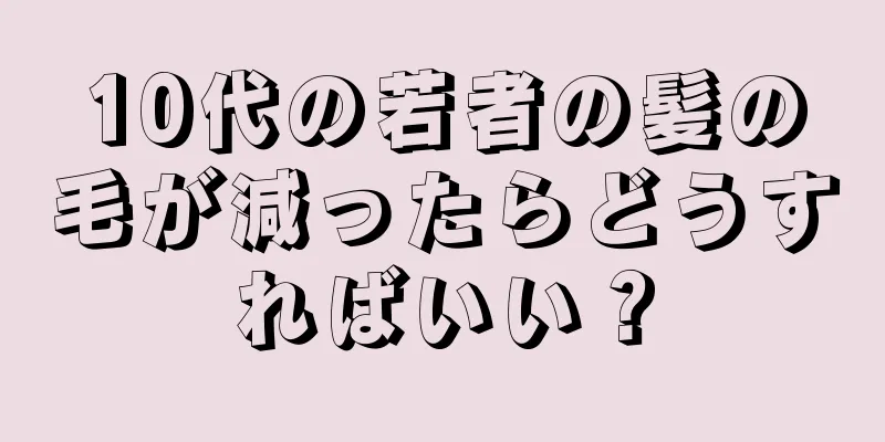 10代の若者の髪の毛が減ったらどうすればいい？