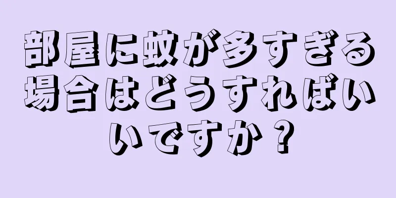 部屋に蚊が多すぎる場合はどうすればいいですか？