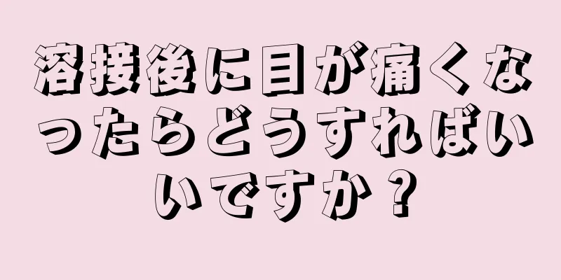 溶接後に目が痛くなったらどうすればいいですか？