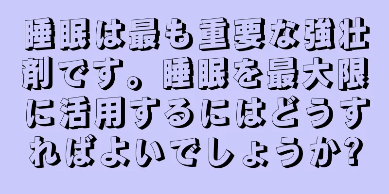 睡眠は最も重要な強壮剤です。睡眠を最大限に活用するにはどうすればよいでしょうか?