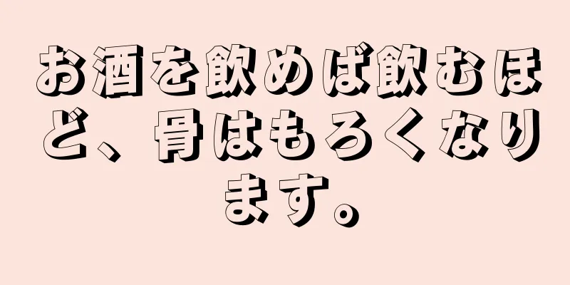 お酒を飲めば飲むほど、骨はもろくなります。