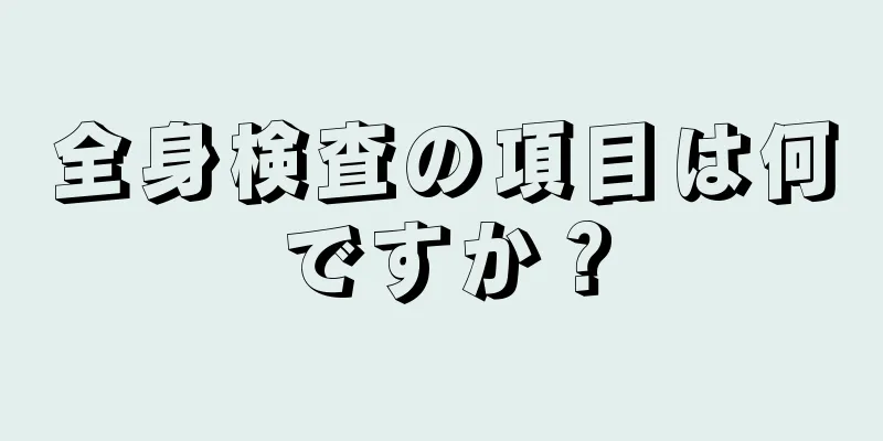 全身検査の項目は何ですか？