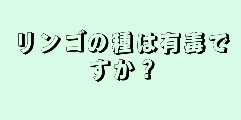 リンゴの種は有毒ですか？