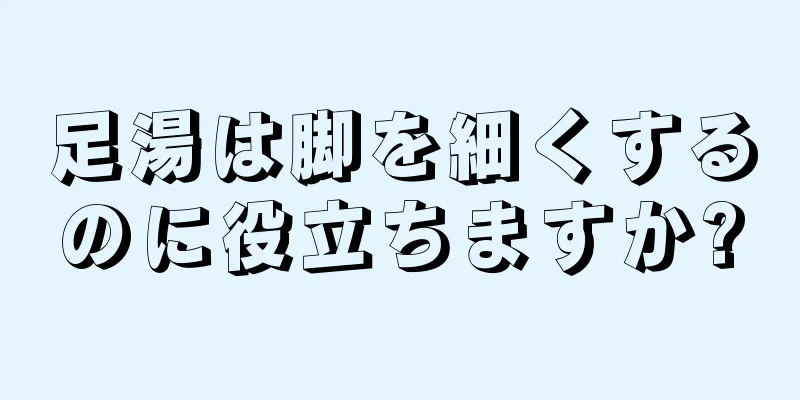 足湯は脚を細くするのに役立ちますか?