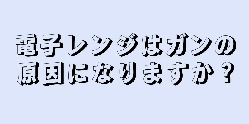 電子レンジはガンの原因になりますか？