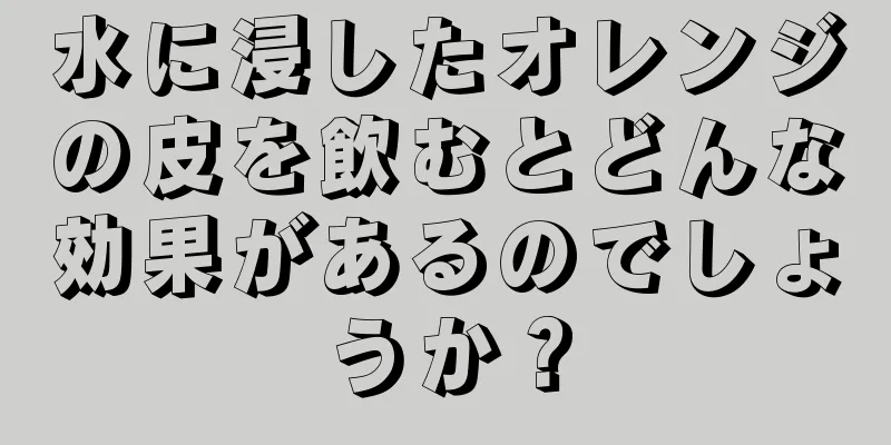 水に浸したオレンジの皮を飲むとどんな効果があるのでしょうか？