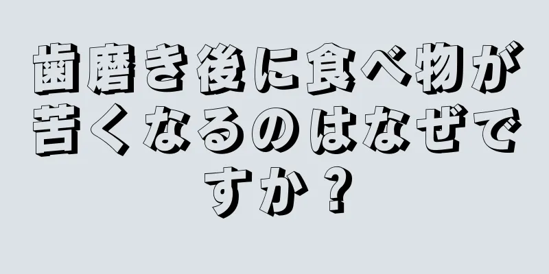 歯磨き後に食べ物が苦くなるのはなぜですか？