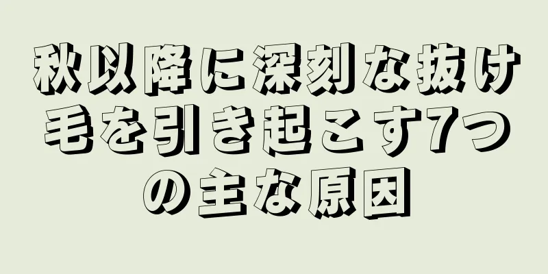 秋以降に深刻な抜け毛を引き起こす7つの主な原因