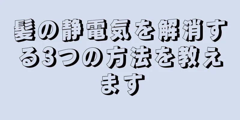 髪の静電気を解消する3つの方法を教えます