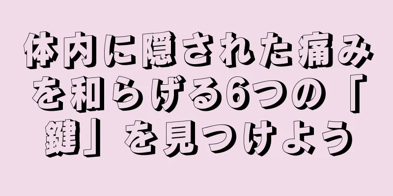 体内に隠された痛みを和らげる6つの「鍵」を見つけよう